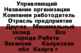 Управляющий › Название организации ­ Компания-работодатель › Отрасль предприятия ­ Другое › Минимальный оклад ­ 20 000 - Все города Работа » Вакансии   . Калужская обл.,Калуга г.